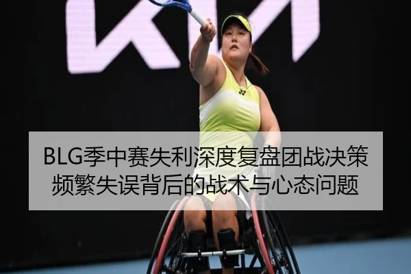 BLG季中赛失利深度复盘团战决策频繁失误背后的战术与心态问题