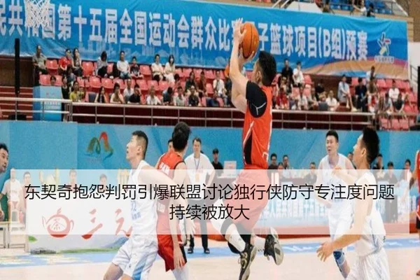 东契奇抱怨判罚引爆联盟讨论独行侠防守专注度问题持续被放大