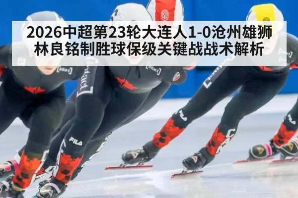 2026中超第23轮大连人1-0沧州雄狮 林良铭制胜球保级关键战战术解析