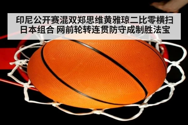 印尼公开赛混双郑思维黄雅琼二比零横扫日本组合 网前轮转连贯防守成制胜法宝