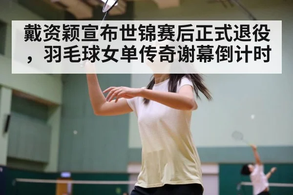 戴资颖宣布世锦赛后正式退役，羽毛球女单传奇谢幕倒计时