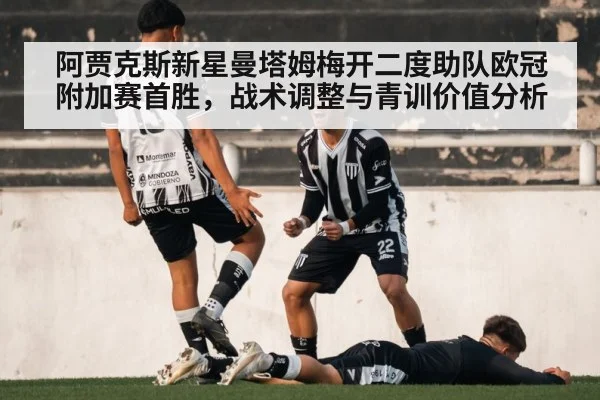 阿贾克斯新星曼塔姆梅开二度助队欧冠附加赛首胜，战术调整与青训价值分析