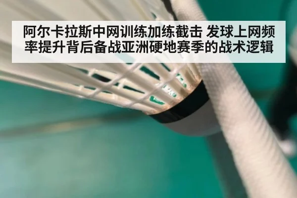 阿尔卡拉斯中网训练加练截击 发球上网频率提升背后备战亚洲硬地赛季的战术逻辑