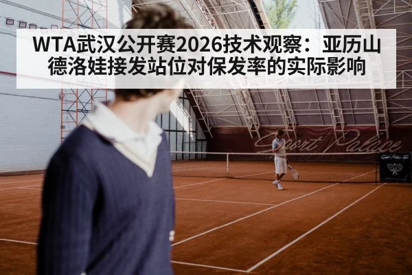 WTA武汉公开赛2026技术观察：亚历山德洛娃接发站位对保发率的实际影响