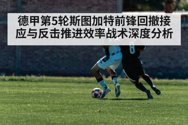 德甲第5轮斯图加特前锋回撤接应与反击推进效率战术深度分析