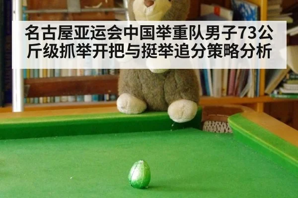 名古屋亚运会中国举重队男子73公斤级抓举开把与挺举追分策略分析