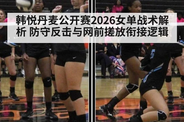 韩悦丹麦公开赛2026女单战术解析 防守反击与网前搓放衔接逻辑