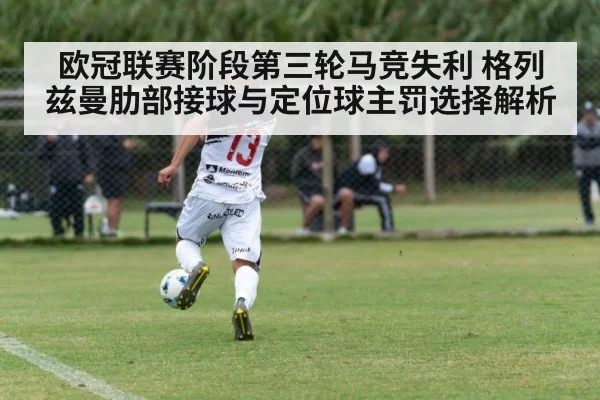 欧冠联赛阶段第三轮马竞失利 格列兹曼肋部接球与定位球主罚选择解析