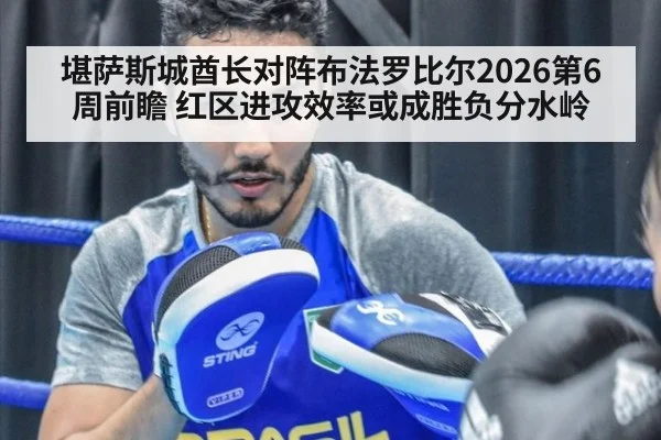 堪萨斯城酋长对阵布法罗比尔2026第6周前瞻 红区进攻效率或成胜负分水岭