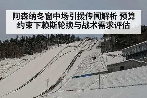 阿森纳冬窗中场引援传闻解析 预算约束下赖斯轮换与战术需求评估