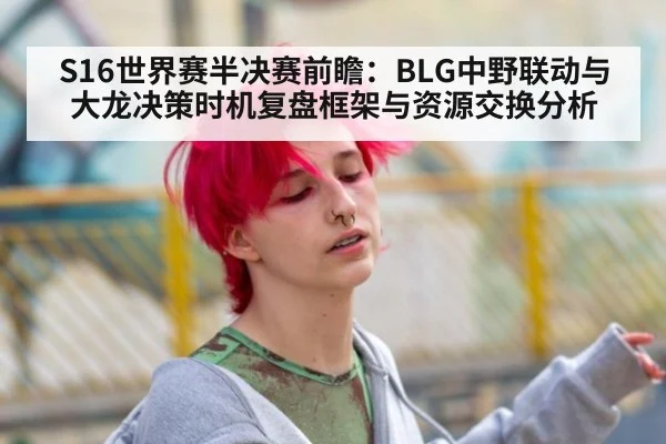 S16世界赛半决赛前瞻：BLG中野联动与大龙决策时机复盘框架与资源交换分析