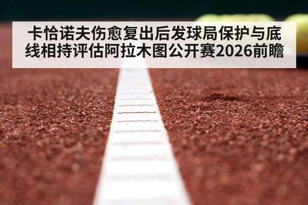 卡恰诺夫伤愈复出后发球局保护与底线相持评估阿拉木图公开赛2026前瞻