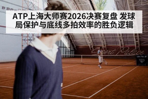 ATP上海大师赛2026决赛复盘 发球局保护与底线多拍效率的胜负逻辑