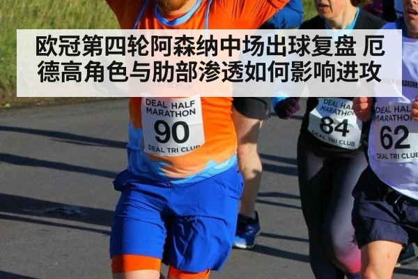 欧冠第四轮阿森纳中场出球复盘 厄德高角色与肋部渗透如何影响进攻